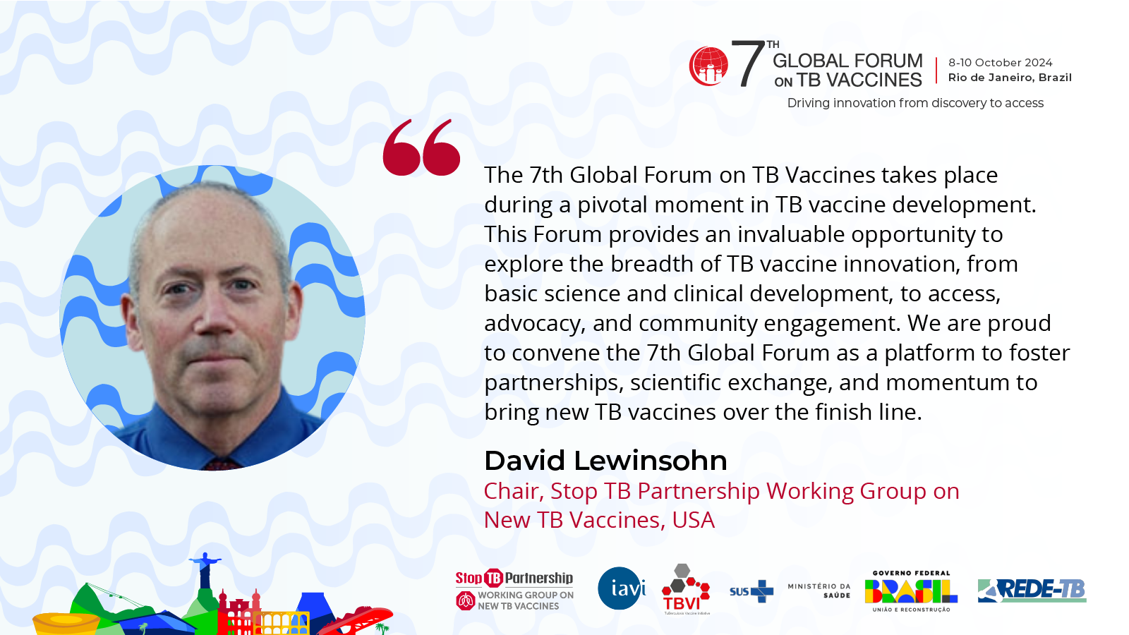 A graphic with a photo of Dr. David Lewinsohn, Chair, Stop TB Partnership Working Group on New TB Vaccines, co-chair of the 7th Global Forum on TB Vaccine with a quote reading: “The 7th Global Forum on TB Vaccines takes place during a pivotal moment in TB vaccine development. This Forum provides an invaluable opportunity to explore the breadth of TB vaccine innovation, from basic science and clinical development, to access, advocacy, and community engagement. We are proud to convene the 7th Global Forum as a platform to foster partnerships, scientific exchange, and momentum to bring new TB vaccines over the finish line.”
